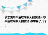 談戀愛吵架后聰明女人的做法（吵架后聰明女人的做法 你學(xué)會(huì)了幾個(gè)）