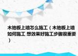 木地板上墻怎么施工（木地板上墻如何施工 想效果好施工步驟很重要）