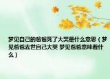 夢見自己的爸爸死了大哭是什么意思（夢見爸爸去世自己大哭 夢見爸爸意味著什么）