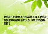 女朋友不回信息不回電話怎么辦（女朋友不回信息不接電話怎么辦 這些方法你要懂得）