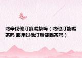 吃辛伐他汀能喝茶嗎（吃他汀能喝茶嗎 服用過他汀后能喝茶嗎）