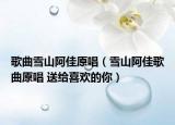 歌曲雪山阿佳原唱（雪山阿佳歌曲原唱 送給喜歡的你）