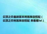 云頂之弈最新版本刺客陣容搭配（云頂之弈刺客陣容搭配 來(lái)看看lol）