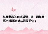 紅豆薏米怎么喝減肥（喝一周紅豆薏米減肥法 送給需要的你）