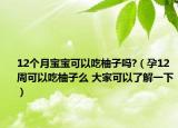 12個月寶寶可以吃柚子嗎?（孕12周可以吃柚子么 大家可以了解一下）