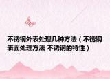 不銹鋼外表處理幾種方法（不銹鋼表面處理方法 不銹鋼的特性）