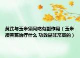 黃芪與玉米須同吃有副作用（玉米須黃芪治療什么 功效是非常高的）