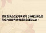 腸易激綜合癥能吃雞蛋嗎（腸易激綜合征能吃雞蛋羹嗎 腸易激綜合征需注意）