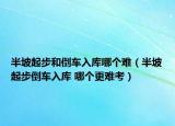 半坡起步和倒車入庫哪個難（半坡起步倒車入庫 哪個更難考）
