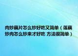 肉炒藕片怎么炒好吃又簡單（蓮藕炒肉怎么炒來才好吃 方法很簡單）