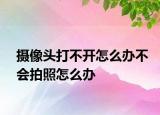 攝像頭打不開(kāi)怎么辦不會(huì)拍照怎么辦