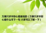 萬事只求半稱心是誰說的（萬事只求半稱心是什么寺下一句 大家可以了解一下）