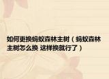 如何更換螞蟻森林主樹（螞蟻森林主樹怎么換 這樣換就行了）