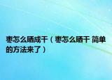 棗怎么曬成干（棗怎么曬干 簡單的方法來了）