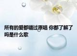 所有的愛(ài)都錯(cuò)過(guò)原唱 你都了解了嗎是什么歌