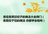 香菇香菜餡餃子的做法大全竅門（香茹餃子餡的做法 你都學(xué)會(huì)啦嗎）