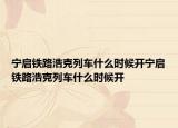 寧啟鐵路浩克列車什么時(shí)候開寧啟鐵路浩克列車什么時(shí)候開