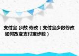 支付寶 步數(shù) 修改（支付寶步數(shù)修改 如何改變支付寶步數(shù)）