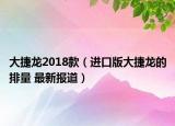 大捷龍2018款（進口版大捷龍的排量 最新報道）