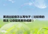 英語(yǔ)比較級(jí)怎么寫句子（比較級(jí)的用法 讓你提高英語(yǔ)成績(jī)）
