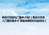 荊州方特游玩門票多少錢?（荊州方特老人門票價(jià)是多少 里面有哪些好玩的項(xiàng)目）