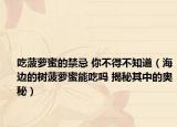 吃菠蘿蜜的禁忌 你不得不知道（海邊的樹菠蘿蜜能吃嗎 揭秘其中的奧秘）