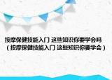 按摩保健技能入門 這些知識(shí)你要學(xué)會(huì)嗎（按摩保健技能入門 這些知識(shí)你要學(xué)會(huì)）