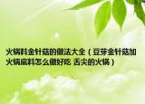 火鍋料金針菇的做法大全（豆芽金針菇加火鍋底料怎么做好吃 舌尖的火鍋）