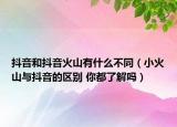 抖音和抖音火山有什么不同（小火山與抖音的區(qū)別 你都了解嗎）