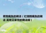 煮翹嘴魚的做法（紅燒翹嘴魚的做法 美味又家常的做法哦）