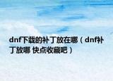 dnf下載的補(bǔ)丁放在哪（dnf補(bǔ)丁放哪 快點收藏吧）