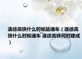 連徐高鐵什么時(shí)候能通車（連徐高鐵什么時(shí)候通車 連徐高鐵何時(shí)建成）