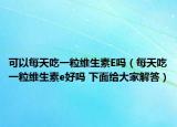 可以每天吃一粒維生素E嗎（每天吃一粒維生素e好嗎 下面給大家解答）