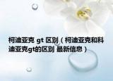 柯迪亞克 gt 區(qū)別（柯迪亞克和科迪亞克gt的區(qū)別 最新信息）