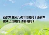 西安車管所幾點(diǎn)下班時(shí)間（西安車管所上班時(shí)間 請看時(shí)間）