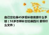 自己交社保45歲后補(bǔ)助需要什么手續(xù)（51歲怎樣補(bǔ)交社保四川 要帶什么文件）