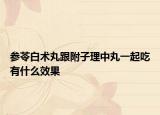 參苓白術(shù)丸跟附子理中丸一起吃有什么效果