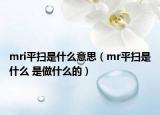mri平掃是什么意思（mr平掃是什么 是做什么的）