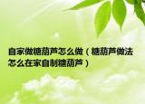自家做糖葫蘆怎么做（糖葫蘆做法 怎么在家自制糖葫蘆）