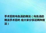 手術(shù)后熬烏魚湯的做法（烏魚湯的做法手術(shù)后吃 給大家分享這兩種做法）