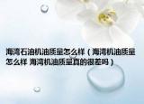 海灣石油機(jī)油質(zhì)量怎么樣（海灣機(jī)油質(zhì)量怎么樣 海灣機(jī)油質(zhì)量真的很差嗎）