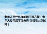 老年人用什么樣的尿不濕方便（老年人專用尿不濕分類 你幫老人穿過嗎）