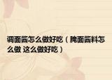 調(diào)面醬怎么做好吃（腌面醬料怎么做 這么做好吃）