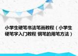 小學生硬筆書法筆畫教程（小學生硬筆字入門教程 鋼筆的用筆方法）