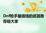 Dnf槍手最值錢的武器推薦給大家