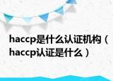 haccp是什么認(rèn)證機(jī)構(gòu)（haccp認(rèn)證是什么）