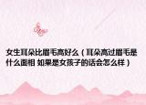 女生耳朵比眉毛高好么（耳朵高過(guò)眉毛是什么面相 如果是女孩子的話(huà)會(huì)怎么樣）