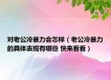 對老公冷暴力會怎樣（老公冷暴力的具體表現有哪些 快來看看）