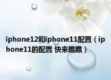 iphone12和iphone11配置（iphone11的配置 快來瞧瞧）