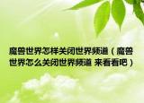 魔獸世界怎樣關(guān)閉世界頻道（魔獸世界怎么關(guān)閉世界頻道 來看看吧）
